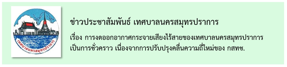 ประชาสัมพันธ์ การงดออกอากาศกระจายเสียงไร้สายของเทศบาลนครสมุทรปราการ เป็นการชั่วคราว เนื่องจากการปรับปรุงคลื่นความถี่ใหม่ของ กสทช.